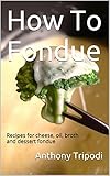 How To Fondue: Recipes for Cheese, Oil, Broth and Dessert Fondue
