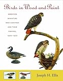 Birds in Wood and Paint: American Miniature Bird Carvings and Their Carvers, 1900-1970 by Joseph H. Ellis