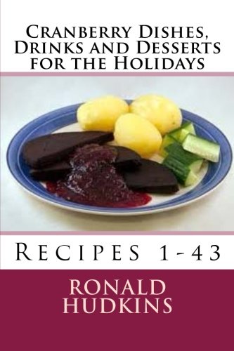 Cranberry Dishes, Drinks and Desserts for the Holidays: Recipes 1-43 Cranberry Dishes, Drinks and Desserts for the Holidays: Recipes 1-43