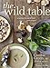 The Wild Table: Seasonal Foraged Food and Recipes by 