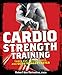 Cardio Strength Training: Torch Fat, Build Muscle, and Get Stronger Faster