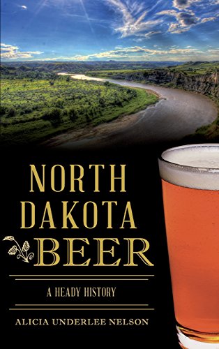 North Dakota Beer: A Heady History by Alicia Underlee Nelson