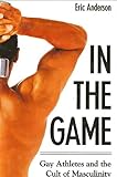 In The Game: Gay Athletes And The Cult Of Masculinity (S U N Y Series on Sport, Culture, and Social by Eric Anderson
