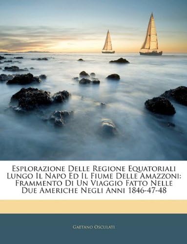 Esplorazione Delle Regione Equatoriali Lungo Il Napo Ed Il Fiume Delle Amazzoni: Frammento Di Un Viaggio Fatto Nelle Due Americhe Negli Anni 1846-47-48 (Italian Edition)