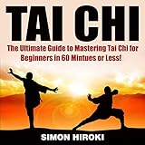 Tai Chi: The Ultimate Guide to Mastering Tai Chi for Beginners in 60 Minutes or Less!