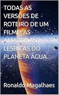 Livro TODAS AS VERSÕES DE ROTEIRO DE UM FILME: AS AMAZONAS LÉSBICAS DO PLANETA ÁGUA.