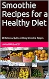 Smoothie Recipes for a Healthy Diet: 25 Delicious, Quick, and Easy Smoothie Recipes by Anna-Marie Ascot