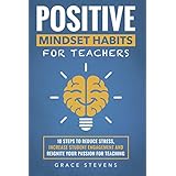 Positive Mindset Habits for Teachers: 10 Steps to Reduce Stress, Increase Student Engagement and Reignite Your Passion for Teaching