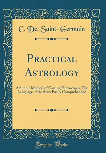 Practical Astrology: A Simple Method of Casting Horoscopes; The Language of the Stars Easily Compreh by C. De. Saint-Germain