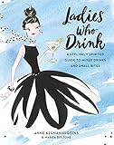 Ladies Who Drink: A Stylishly Spirited Guide to Mixed Drinks and Small Bites by Anne Keenan Higgins, Marisa Bulzone