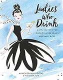 Ladies Who Drink: A Stylishly Spirited Guide to Mixed Drinks and Small Bites by 