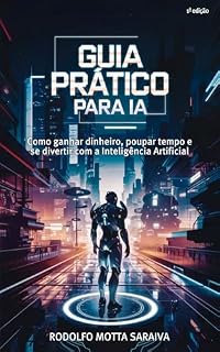 Livro Guia Prático para IA: Como ganhar dinheiro, poupar tempo e se divertir com a Inteligência Artificial