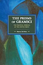 The Prisms of Gramsci: The Political Formula of the United Front (Historical Materialism) The Prisms of Gramsci: The Political Formula of the United Front (Historical Materialism)
