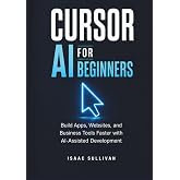 CURSOR AI FOR BEGINNERS: Build Apps, Websites, and Business Tools Faster with AI-Assisted Development