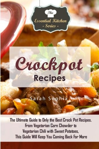 Crock Pot Recipes: The Ultimate Guide to Only the Best Crock Pot Recipes. From Vegetarian Corn Chowder to Vegetarian Chili with Sweep Potatoes, This ... (The Essential Kitchen Series) (Volume 100)