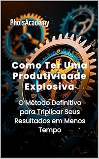 Livro Como Ter Uma Produtividade Explosiva: O Método Definitivo para Triplicar Seus Resultados em Menos Tempo