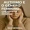 Livro Autismo e o Gênero Feminino: Como Identificar os Sinais Escondidos (Além do Autismo: O Que Todo Mundo Precisa Saber)