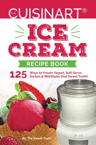 Our Cuisinart Ice Cream Recipe Book: 125 Ways to Frozen Yogurt, Soft Serve, Sorbet or MilkShake that Sweet Tooth! (Sweet Tooth Endulgences) (Best Ice Cream Treats)