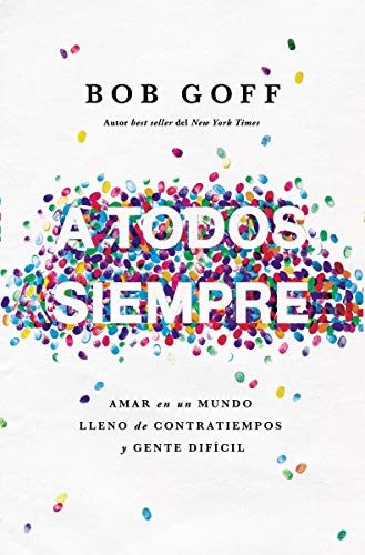 A todos, siempre: Amar en un mundo lleno de contratiempos y gente difícil (Spanish Edition) by Bob Goff