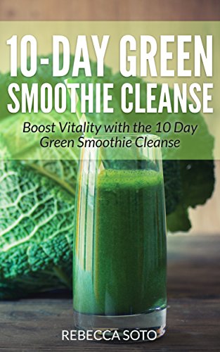 10-Day Green Smoothie Cleanse: Boost Vitality with the 10 Day Green Smoothie Cleanse by Rebecca Soto
