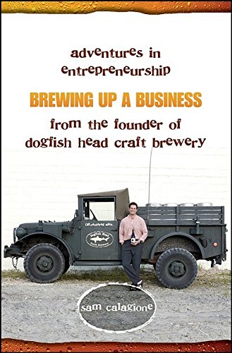 Brewing Up a Business: Adventures in Entrepreneurship from the Founder of Dogfish Head Craft Brewery