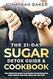 The 21-Day Sugar Detox Guide & Cookbook: The Complete Guide To Destroy Sugar Cravings, Lose Weight And Feel Great All The Time by Jonathan Baker