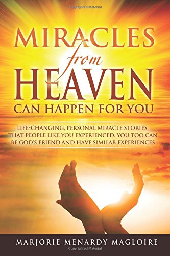 Miracle From Heaven Can Happen For You: Life Changing, Personal Miracle Stories That People Like You Experienced. You too can be God's Friend And Have Similar Experiences