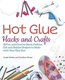 Hot Glue Hacks and Crafts: 50 Fun and Creative Decor, Fashion, Gift and Holiday Projects to Make with Your Glue Gun by 