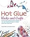 Hot Glue Hacks and Crafts: 50 Fun and Creative Decor, Fashion, Gift and Holiday Projects to Make with Your Glue Gun by 