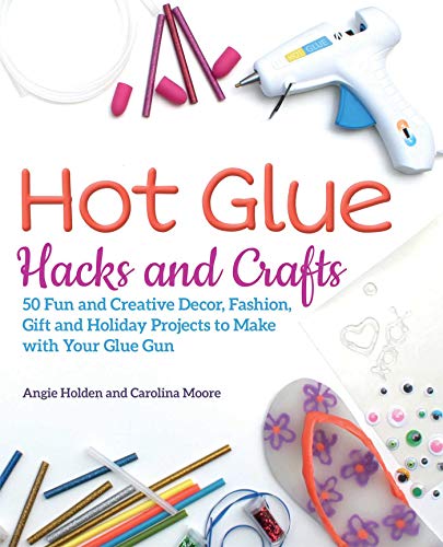 Hot Glue Hacks and Crafts: 50 Fun and Creative Decor, Fashion, Gift and Holiday Projects to Make with Your Glue Gun by Angie Holden, Carolina Moore