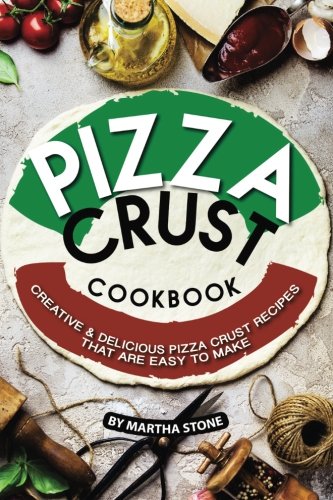 Pizza Crust Cookbook: Creative Delicious Pizza Crust Recipes that are Easy to Make by Martha Stone