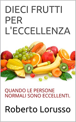 DIECI FRUTTI PER L'ECCELLENZA: QUANDO LE PERSONE NORMALI SONO ECCELLENTI. (Italian Edition)