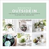 Bring the Outside In: The Essential Guide to Cacti, Succulents, Planters and Terrariums by