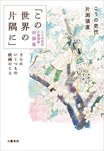 この世界の片隅に こうの史代 片渕須直 対談集 さらにいくつもの映画のこと 史代 こうの 須直 片渕 本 通販 Amazon