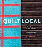 Quilt Local: Finding Inspiration in the Everyday (with 40 Projects) by Heather Jones