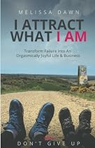 I Attract What I Am: Transform Failure Into An Orgasmically Joyful Life & Business