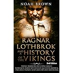 Ragnar Lothbrok and a History of the Vikings: Viking Warriors including Rollo, Norsemen, Norse Mythology, Quests in America, England, France, Scotland, Ireland and Russia [2nd Edition]