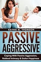 Passive Aggressive: Coping With Passive Aggression, Robbed Intimacy Stolen Happiness