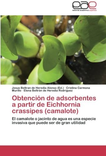 Obtención de adsorbentes a partir de Eichhornia crassipes (camalote): El camalote o jacinto de agua es una especie invasiva que puede ser de gran utilidad (Spanish Edition)