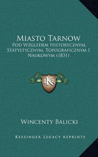 Miasto Tarnow: Pod Wzgledem Historycznym, Statystycznym, Topograficznym I Naukowym (1831) (Polish Edition)