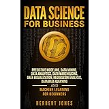 Data Science for Business: Predictive Modeling, Data Mining, Data Analytics, Data Warehousing, Data Visualization, Regression Analysis, Database Querying, and Machine Learning for Beginners