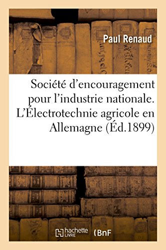 Société d'Encouragement Pour l'Industrie Nationale: L'Électrotechnie Agricole En Allemagne, Son Avenir En France Et Dans Nos Colonies (French Edition)