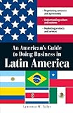 An American's Guide to Doing Business in Latin America: Negotiating contracts and agreements. Understanding culture and customs. Marketing products and services by Lawrence Tuller