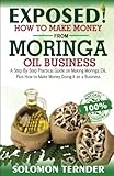 Exposed! How To Make Money From Moringa Oil Business:: A step-by-step practical guide on making Moringa oil, Plus how to make money doing it as a business.
