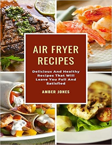 Air Fryer Recipes: Delicious And Healthy Recipes That Will Leave You Full And Satisfied Air Fryer Recipes: Delicious And Healthy Recipes That Will Leave You Full And Satisfied