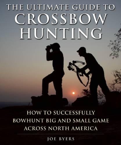 The Ultimate Guide to Crossbow Hunting: How to Successfully Bowhunt Big and Small Game across North America