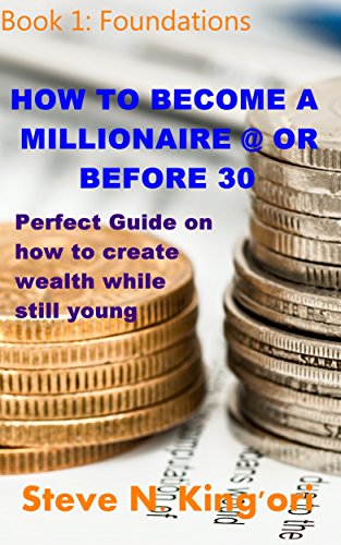 HOW TO BECOME A MILLIONAIRE @ OR BEFORE 30: Foundations: Perfect Guide on how to create wealth while still young
