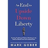 An End to Upside Down Liberty: Turning Traditional Political Thinking on Its Head to Break Free from Enslavement