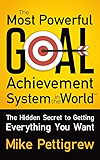 The Most Powerful Goal Achievement System in the World ™: The Hidden Secret to Getting Everything You Want