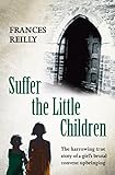 Suffer The Little Children: The True Story Of An Abused Convent Upbringing by Frances Reilly